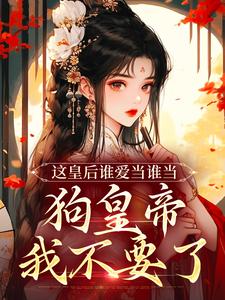 《这皇后谁爱当谁当，狗皇帝我不要了》小说免费阅读完整版