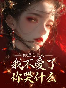 小说《你追心上人，我不爱了你哭什么》在线章节阅读