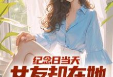 纪念日当天,女友却在她白月光身旁江岩,纪念日当天,女友却在她白月光身旁小说免费阅读-有文学