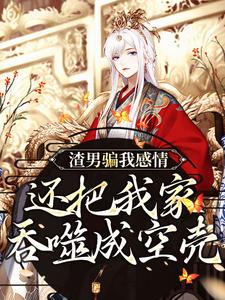 渣男骗我感情，还把我家吞噬成空壳小说有没有完结版在线？