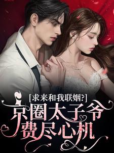 京圈太子爷费尽心机求来和我联姻？这本小说完结了吗？免费查看最新章节