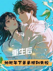 重生后，她把年下弟弟撩到失控雷弱弱顾予鸣，重生后，她把年下弟弟撩到失控章节在线阅读
