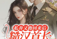 私奔又跑回来后，糙汉首长黑脸了小说完结了吗？在哪里可以免费读到？-有文学