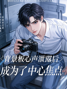 完结版《背景板心声泄露后成为了中心焦点》章节阅读