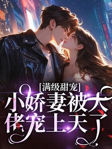 满级甜宠：小娇妻被大佬宠上天了小说免费资源，满级甜宠：小娇妻被大佬宠上天了在线阅读