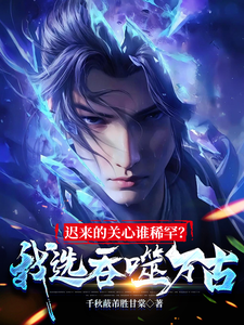 《迟来的关心谁稀罕？我选吞噬万古》陆川小说免费阅读完整版