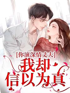 你演深情丈夫，我却信以为真小说有没有完整的免费版本在线阅读？
