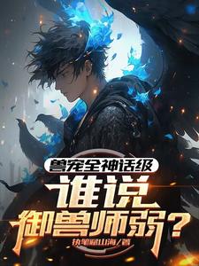 完结版《兽宠全神话级，谁说御兽师弱？》章节阅读