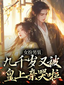 女扮男装，九千岁又被皇上亲哭啦完整版小说免费阅读，女扮男装，九千岁又被皇上亲哭啦小说