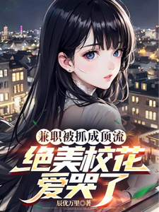 《兼职被抓成顶流，绝美校花爱哭了》小说章节在线试读，《兼职被抓成顶流，绝美校花爱哭了》最新章节目录