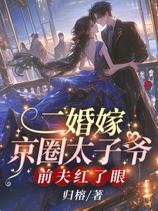 哪里能找到二婚嫁京圈太子爷，前夫红了眼小说的全部章节？