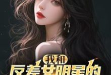 小说完整版《我和反差女明星的恋爱日常》免费阅读-有文学