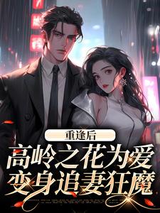 已完结小说《重逢后，高岭之花为爱变身追妻狂魔》最新章节