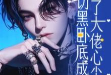 白切黑卧底成了大佬心尖宠小说的免费电子版在哪里可以下载或阅读?-有文学