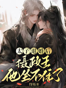 太子退婚后，摄政王他坐不住了完整版小说免费阅读，太子退婚后，摄政王他坐不住了小说