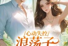 完结版《心动失控，浪荡子他爱上我》在线免费阅读-有文学