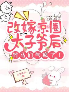 完结版《改嫁京圈太子爷后，竹马们气疯了》章节阅读