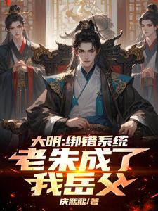 完整版小说《大明：绑错系统，老朱成了我岳父》免费阅读