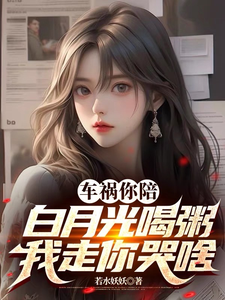 车祸你陪白月光喝粥，我走你哭啥小说免费资源，车祸你陪白月光喝粥，我走你哭啥在线阅读