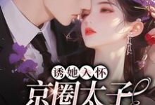 诱她入怀:京圈太子狠狠爱完整版小说,诱她入怀:京圈太子狠狠爱免费阅读-有文学