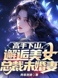 已完结小说《高手下山，邂逅美女总裁未婚妻》在线章节阅读