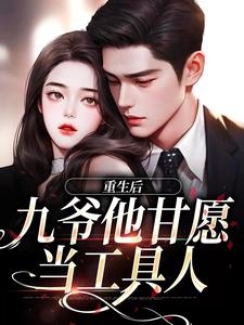 重生后，九爷他甘愿当工具人完整版最新章节，重生后，九爷他甘愿当工具人章节在线阅读