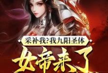 完结版《采补我？我九阳圣体，女帝来了都要被反噬！》章节目录在线阅读-有文学