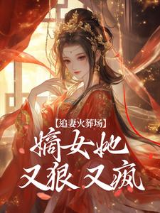 已完结小说《追妻火葬场：嫡女她又狠又疯》最新章节