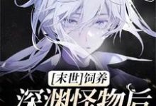【末世】饲养深渊怪物后我被盯上了小说有没有完结版在线？-有文学