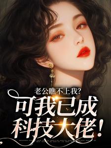 完整版《老公瞧不上我？可我已成科技大佬！》小说免费阅读