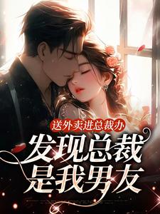 已完结小说《送外卖进总裁办，发现总裁是我男友》最新章节