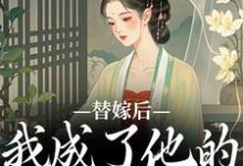 哪里能找到替嫁后,我成了他的心中挚爱小说的最新更新和免费章节?-有文学