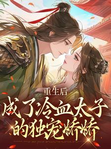 已完结小说《重生后，成了冷血太子的独宠娇娇》章节免费阅读