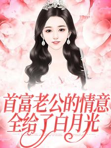 《首富老公的情意，全给了白月光》完整版小说免费阅读