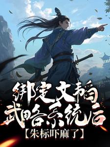 已完结小说《绑定文韬武略系统后，朱标吓麻了》章节免费阅读