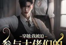 穿越：我被迫参与大佬们的强取豪夺完整版小说，穿越：我被迫参与大佬们的强取豪夺免费阅读-有文学