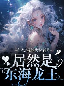 求什么？我的失忆老公居然是东海龙王小说免费资源