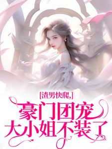 完结版《渣男快爬，豪门团宠大小姐不装了》免费阅读