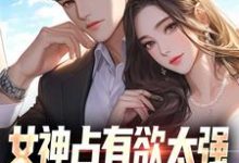 女神占有欲太强,我被强困牢笼!小说完结了吗?在哪里可以免费读到?-有文学